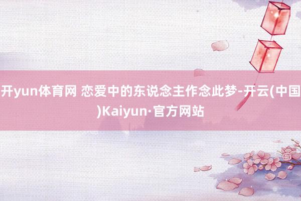 开yun体育网 恋爱中的东说念主作念此梦-开云(中国)Kaiyun·官方网站