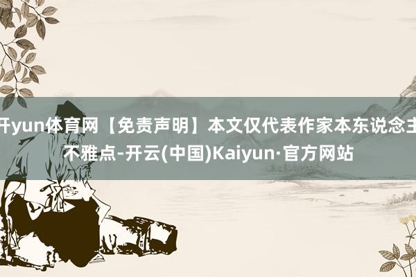 开yun体育网【免责声明】本文仅代表作家本东说念主不雅点-开云(中国)Kaiyun·官方网站