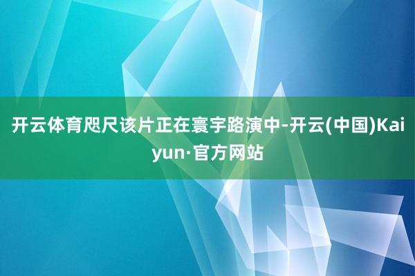 开云体育咫尺该片正在寰宇路演中-开云(中国)Kaiyun·官方网站
