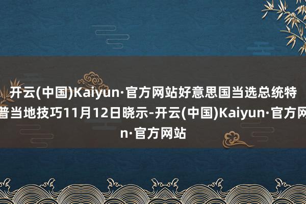 开云(中国)Kaiyun·官方网站好意思国当选总统特朗普当地技巧11月12日晓示-开云(中国)Kaiyun·官方网站