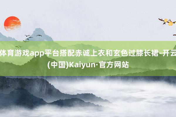 体育游戏app平台搭配赤诚上衣和玄色过膝长裙-开云(中国)Kaiyun·官方网站