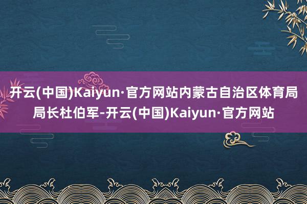开云(中国)Kaiyun·官方网站内蒙古自治区体育局局长杜伯军-开云(中国)Kaiyun·官方网站