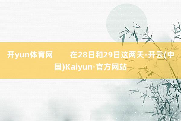 开yun体育网        在28日和29日这两天-开云(中国)Kaiyun·官方网站