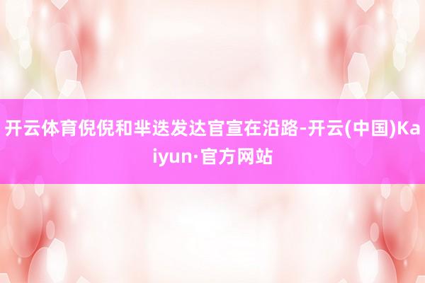 开云体育倪倪和芈迭发达官宣在沿路-开云(中国)Kaiyun·官方网站