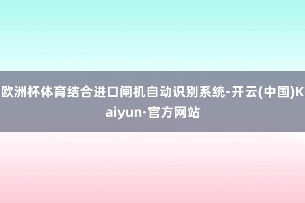 欧洲杯体育结合进口闸机自动识别系统-开云(中国)Kaiyun·官方网站