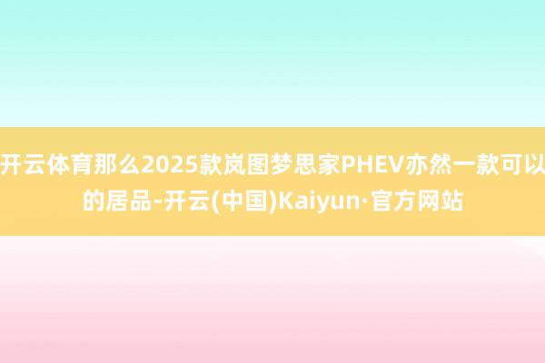 开云体育那么2025款岚图梦思家PHEV亦然一款可以的居品-开云(中国)Kaiyun·官方网站