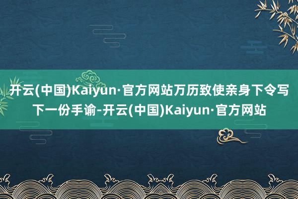 开云(中国)Kaiyun·官方网站万历致使亲身下令写下一份手谕-开云(中国)Kaiyun·官方网站