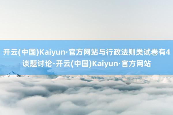开云(中国)Kaiyun·官方网站与行政法则类试卷有4谈题讨论-开云(中国)Kaiyun·官方网站