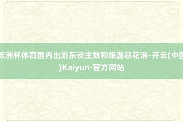欧洲杯体育国内出游东谈主数和旅游总花消-开云(中国)Kaiyun·官方网站