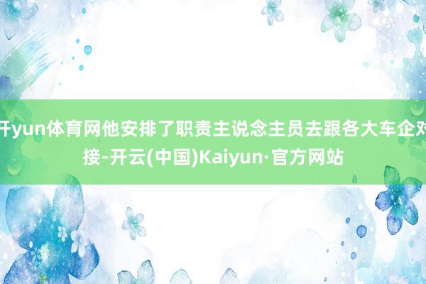 开yun体育网他安排了职责主说念主员去跟各大车企对接-开云(中国)Kaiyun·官方网站