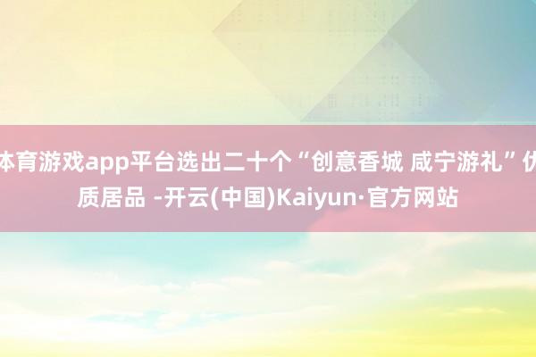 体育游戏app平台选出二十个“创意香城 咸宁游礼”优质居品 -开云(中国)Kaiyun·官方网站