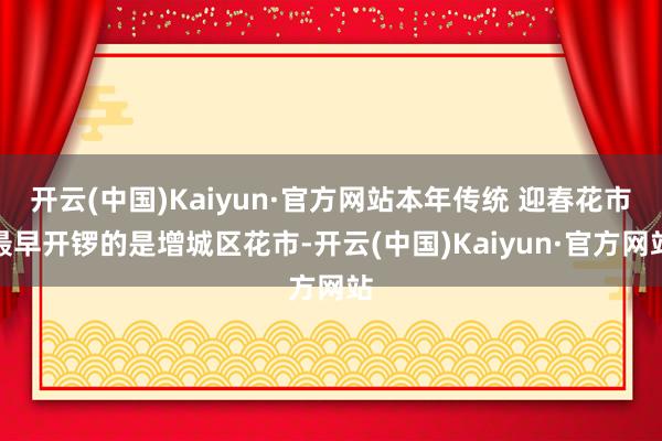 开云(中国)Kaiyun·官方网站本年传统 迎春花市最早开锣的是增城区花市-开云(中国)Kaiyun·官方网站