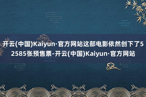 开云(中国)Kaiyun·官方网站这部电影依然创下了52585张预售票-开云(中国)Kaiyun·官方网站
