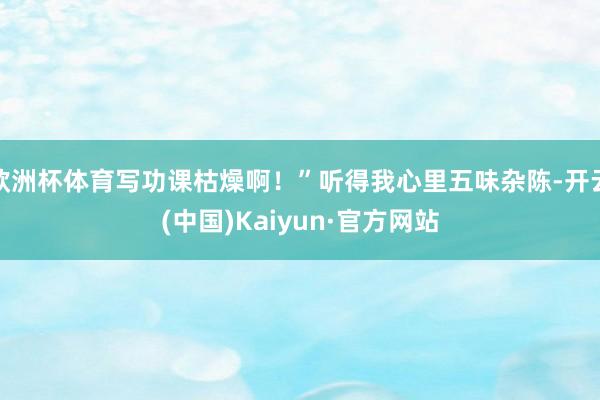 欧洲杯体育写功课枯燥啊！”听得我心里五味杂陈-开云(中国)Kaiyun·官方网站