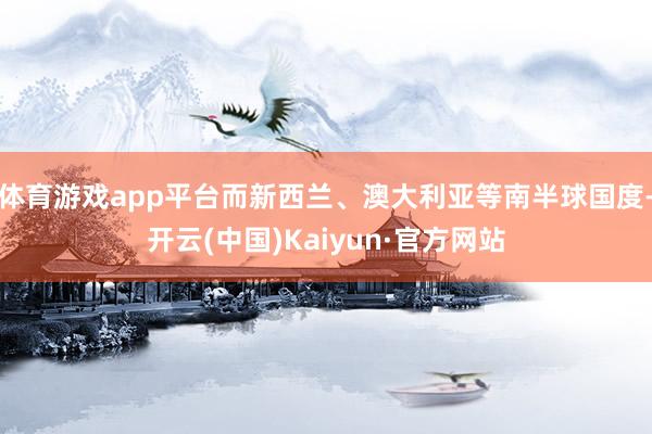 体育游戏app平台而新西兰、澳大利亚等南半球国度-开云(中国)Kaiyun·官方网站