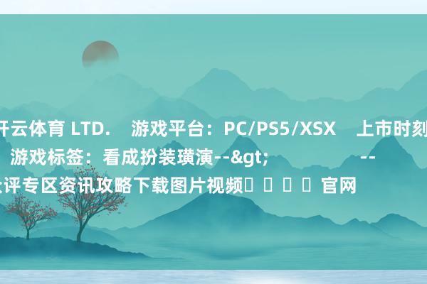 开云体育 LTD. 游戏平台:PC/PS5/XSX 上市时刻:2025-01-17 游戏标签:看成扮装璜演--> -- 念念 玩 玩过评分 众评专区资讯攻略下载图片视频 官网 真三国无双:发源 游戏平台:PC/PS5/XSX 看成扮装璜演