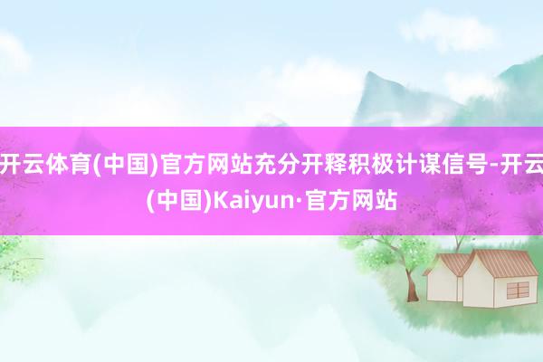 开云体育(中国)官方网站充分开释积极计谋信号-开云(中国)Kaiyun·官方网站