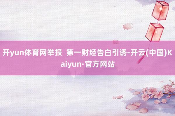 开yun体育网举报  第一财经告白引诱-开云(中国)Kaiyun·官方网站
