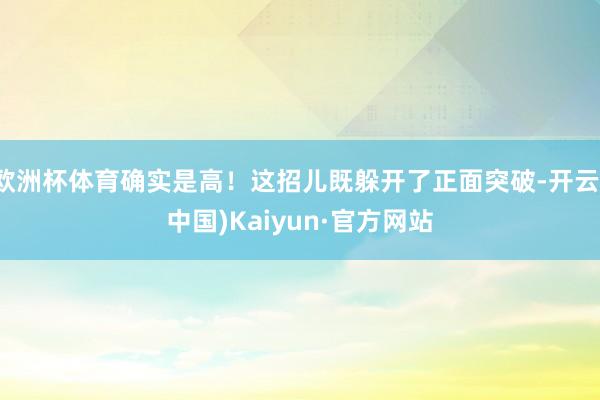 欧洲杯体育确实是高！这招儿既躲开了正面突破-开云(中国)Kaiyun·官方网站