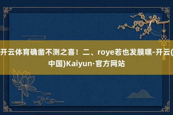 开云体育确凿不测之喜！二、roye若也发膜嘿-开云(中国)Kaiyun·官方网站