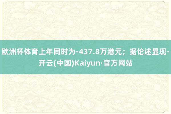欧洲杯体育上年同时为-437.8万港元；据论述显现-开云(中国)Kaiyun·官方网站