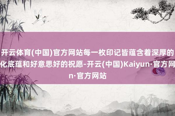 开云体育(中国)官方网站每一枚印记皆蕴含着深厚的文化底蕴和好意思好的祝愿-开云(中国)Kaiyun·官方网站