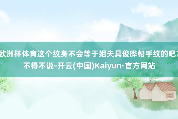 欧洲杯体育这个纹身不会等于姐夫具俊晔帮手纹的吧？不得不说-开云(中国)Kaiyun·官方网站