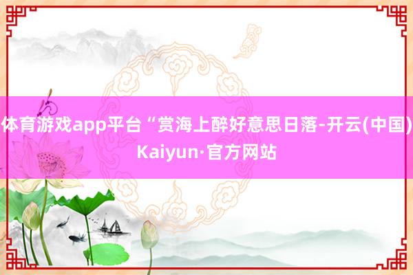 体育游戏app平台“赏海上醉好意思日落-开云(中国)Kaiyun·官方网站