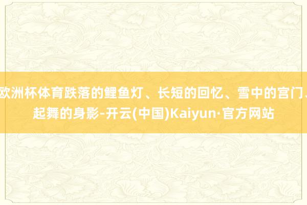 欧洲杯体育跌落的鲤鱼灯、长短的回忆、雪中的宫门、起舞的身影-开云(中国)Kaiyun·官方网站