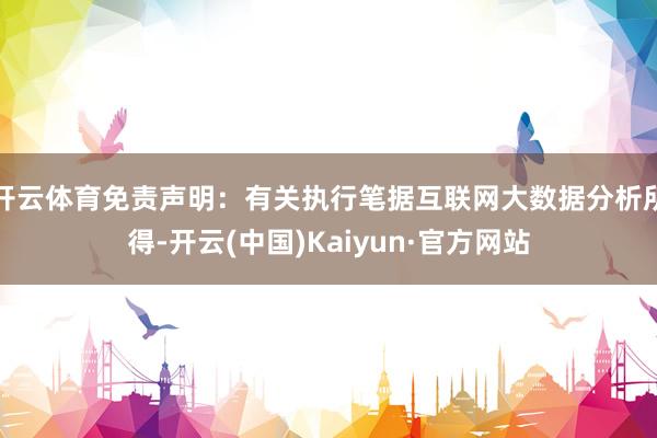 开云体育免责声明：有关执行笔据互联网大数据分析所得-开云(中国)Kaiyun·官方网站