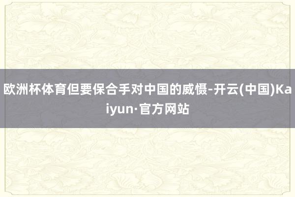 欧洲杯体育但要保合手对中国的威慑-开云(中国)Kaiyun·官方网站