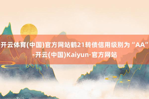 开云体育(中国)官方网站鹤21转债信用级别为“AA”-开云(中国)Kaiyun·官方网站