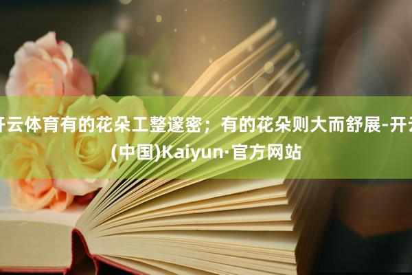 开云体育有的花朵工整邃密；有的花朵则大而舒展-开云(中国)Kaiyun·官方网站