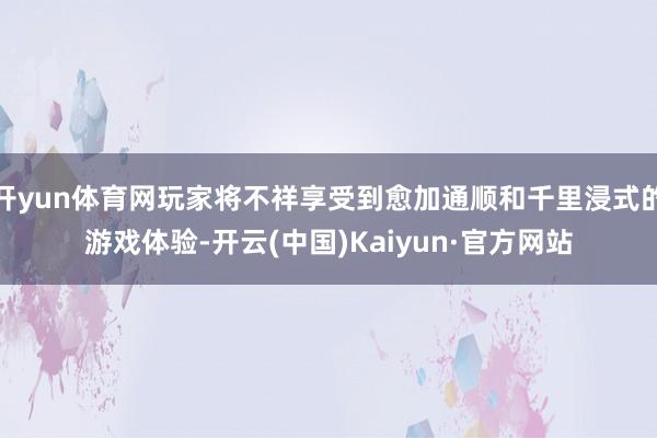 开yun体育网玩家将不祥享受到愈加通顺和千里浸式的游戏体验-开云(中国)Kaiyun·官方网站