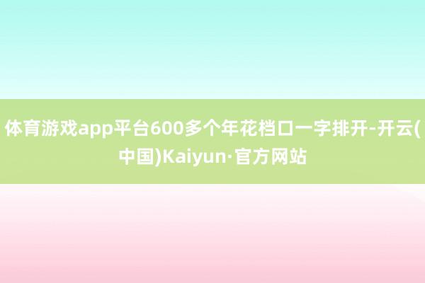 体育游戏app平台600多个年花档口一字排开-开云(中国)Kaiyun·官方网站