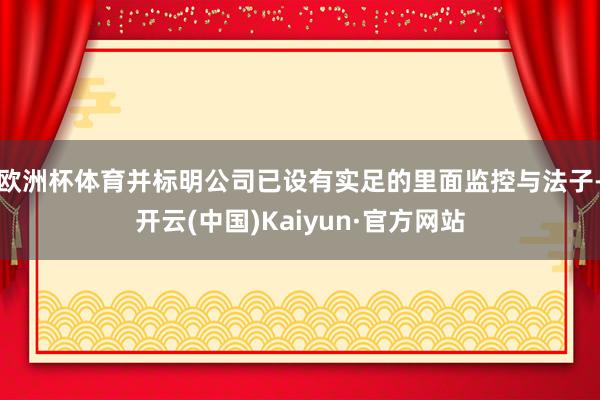 欧洲杯体育并标明公司已设有实足的里面监控与法子-开云(中国)Kaiyun·官方网站