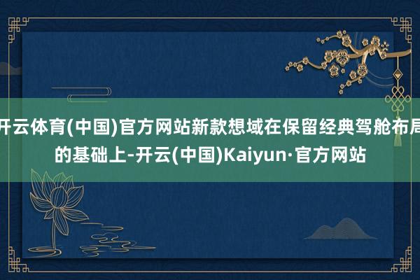开云体育(中国)官方网站新款想域在保留经典驾舱布局的基础上-开云(中国)Kaiyun·官方网站