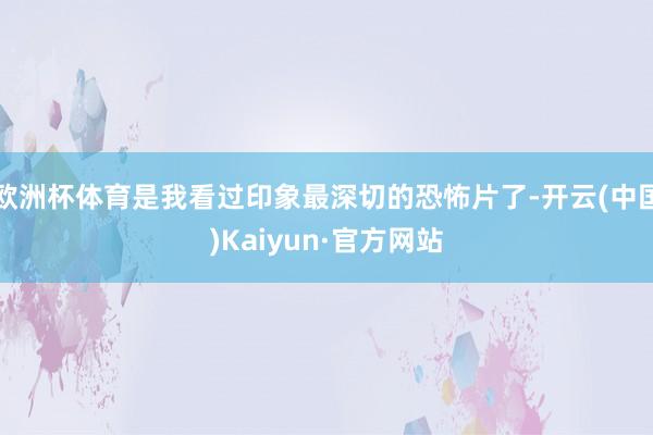 欧洲杯体育是我看过印象最深切的恐怖片了-开云(中国)Kaiyun·官方网站