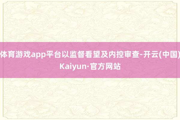体育游戏app平台以监督看望及内控审查-开云(中国)Kaiyun·官方网站