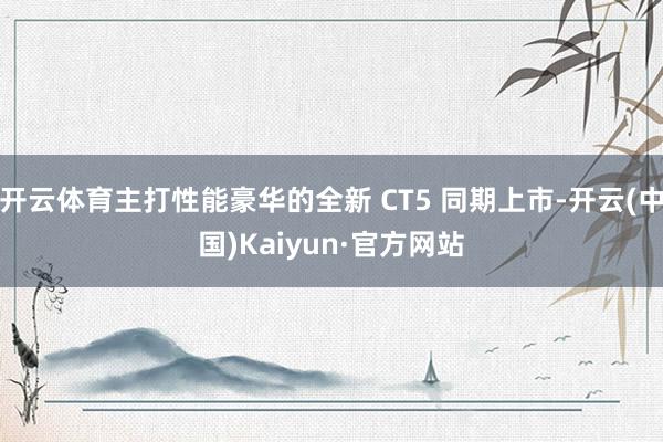 开云体育主打性能豪华的全新 CT5 同期上市-开云(中国)Kaiyun·官方网站