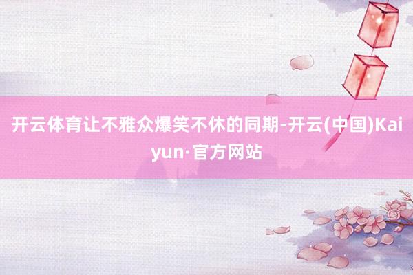 开云体育让不雅众爆笑不休的同期-开云(中国)Kaiyun·官方网站