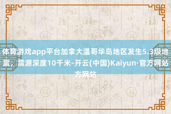 体育游戏app平台加拿大温哥华岛地区发生5.3级地震，震源深度10千米-开云(中国)Kaiyun·官方网站