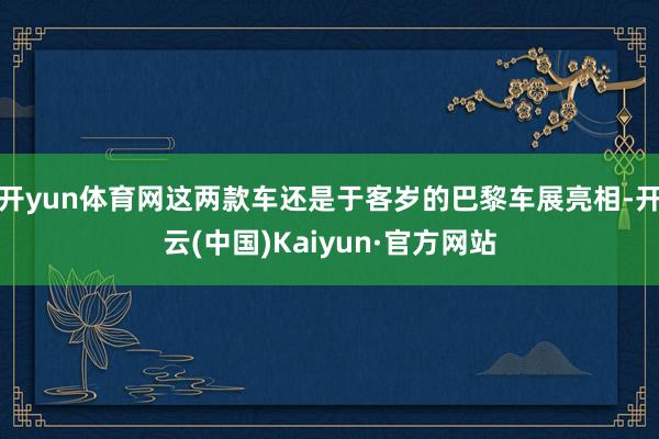 开yun体育网这两款车还是于客岁的巴黎车展亮相-开云(中国)Kaiyun·官方网站