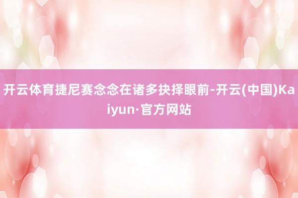 开云体育捷尼赛念念在诸多抉择眼前-开云(中国)Kaiyun·官方网站
