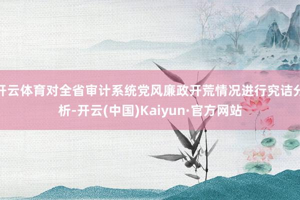 开云体育对全省审计系统党风廉政开荒情况进行究诘分析-开云(中国)Kaiyun·官方网站