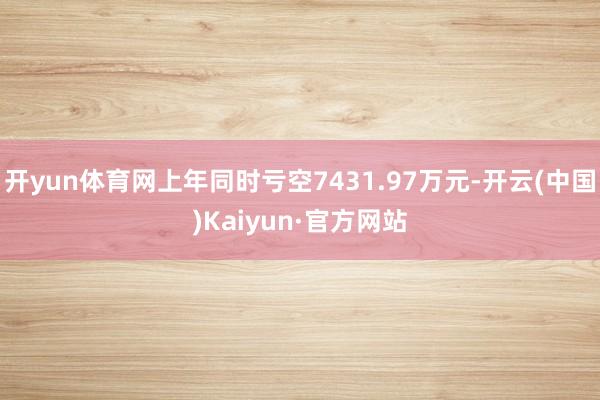 开yun体育网上年同时亏空7431.97万元-开云(中国)Kaiyun·官方网站