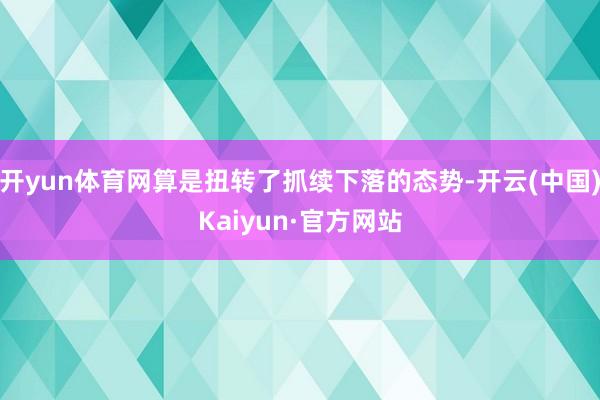 开yun体育网算是扭转了抓续下落的态势-开云(中国)Kaiyun·官方网站