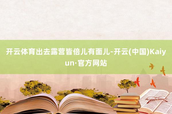 开云体育出去露营皆倍儿有面儿-开云(中国)Kaiyun·官方网站