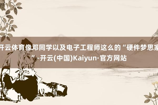 开云体育　　像邓同学以及电子工程师这么的“硬件梦思家”-开云(中国)Kaiyun·官方网站