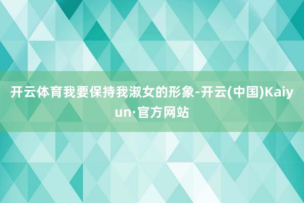 开云体育我要保持我淑女的形象-开云(中国)Kaiyun·官方网站